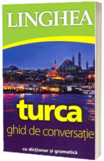 Turca. Ghid de conversatie Roman-Turc, cu dictionar si gramatica