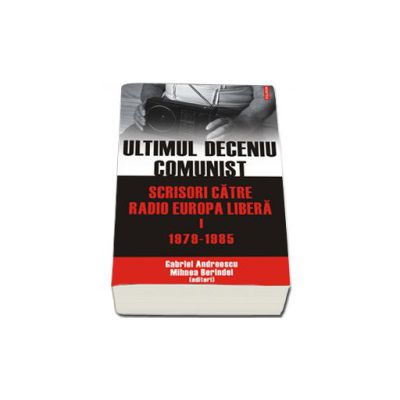 Ultimul deceniu comunist. Scrisori catre Radio Europa Libera. Vol. I: 1979-1985