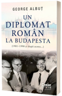 Un diplomat roman la Budapesta (1981-1990 si dupa aceea...)