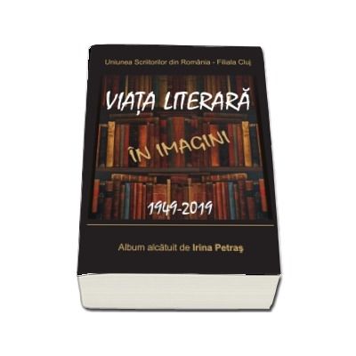Uniunea Scriitorilor din Romania - Filiala Cluj. Viata literara in imagini. 1949-2019. Album alcatuit de Irina Petras