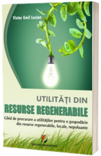 Utilitati din resurse regenerabile. Ghid de procurare a utilitatilor pentru o gospodarie din resurse regenerabile, locale, nepoluante