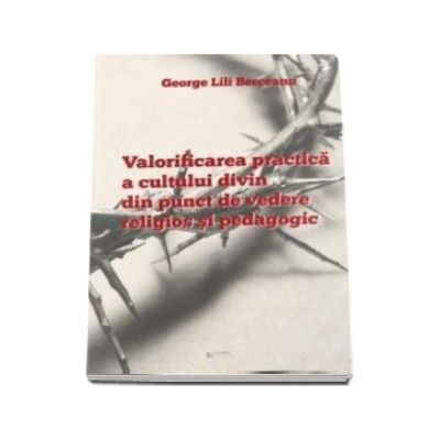Valorificarea practica a cultului divin din punct de vedere religios si pedagogic - Berceanu George Lili