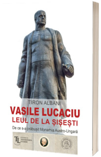 Vasile Lucaciu, Leul de la Sisesti. De ce s-a prabusit Monarhia Austro-Ungara