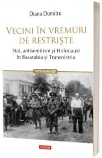 Vecini in vremuri de restriste. Stat, antisemitism si Holocaust in Basarabia si Transnistria
