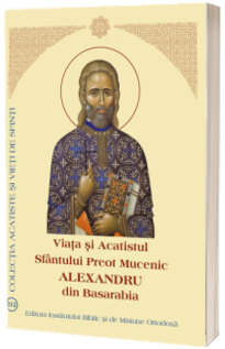 Viata si Acatistul Sfantului Preot Mucenic Alexandru din Basarabia