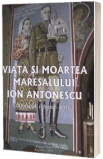 Viata si moartea maresalului Ion Antonescu (Almanah istoric 2010)