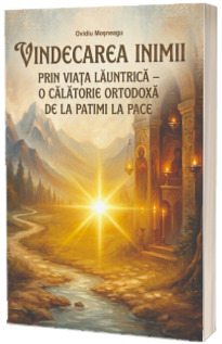 Vindecarea inimii prin viata launtrica o calatorie ortodoxa de la patimi la pace