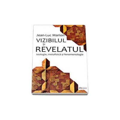 Vizibilul si revelatul. Teologie, metafizica si fenomenologie