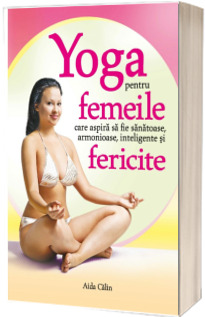 Yoga pentru femeile care aspira sa fie sanatoase, armonioase, inteligente si fericite